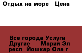 Отдых на море › Цена ­ 300 - Все города Услуги » Другие   . Марий Эл респ.,Йошкар-Ола г.